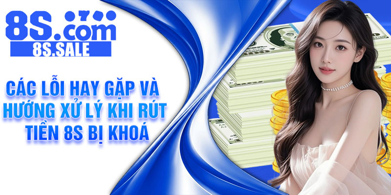 Các lỗi hay gặp và hướng xử lý khi rút tiền 8S bị khoá