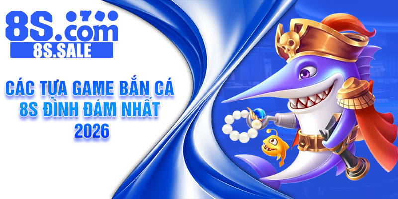 Các tựa game bắn cá 8s đình đám nhất 2026