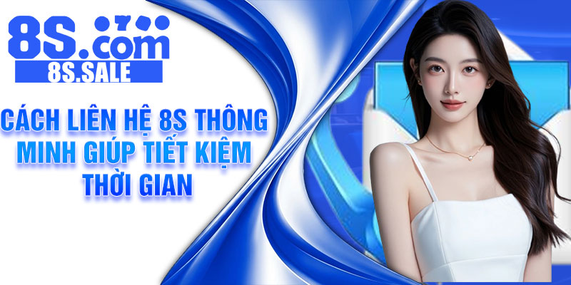 Cách liên hệ 8S thông minh giúp tiết kiệm thời gian