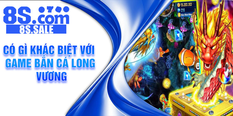 Có gì khác biệt với game bắn cá long vương