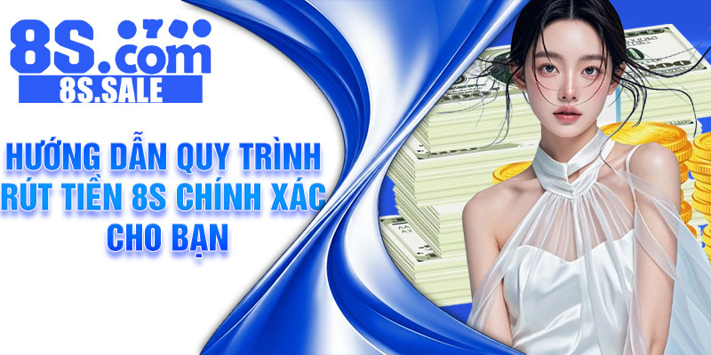 Hướng dẫn quy trình rút tiền 8S chính xác cho bạn