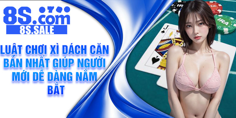 Luật chơi xì dách căn bản nhất giúp người mới dễ dàng nắm bắt