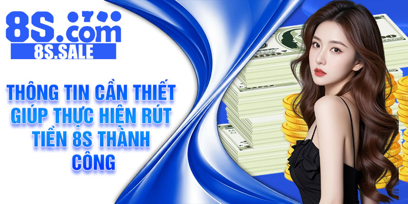 Thông tin cần thiết giúp thực hiện rút tiền 8S thành công