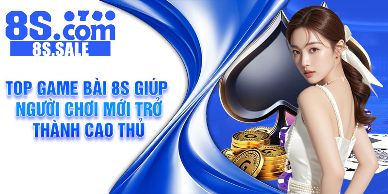 Top game bài 8s giúp người chơi mới trở thành cao thủ