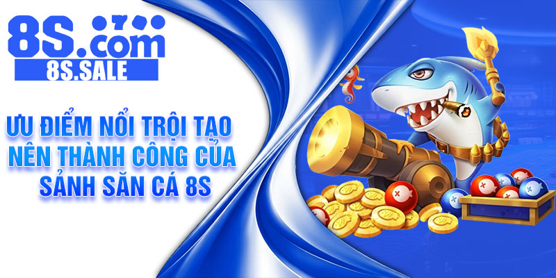 Ưu điểm nổi trội tạo nên thành công của sảnh săn cá 8s